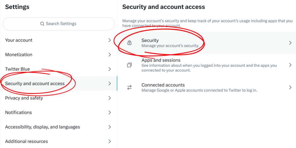 Your account
Monetization
Twitter Blue
Security and account access (select this one)
Privacy and safety
Notifications
Accessibility, display and languages
Additional resources

When "Security and account access" is selected, the following options appear:
Security (select this one)
Apps and sessions
Connected accounts