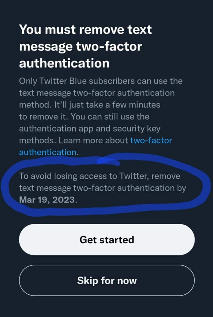 You must remove text message two-factor authentication. Only Twitter Blue subscribers can use text message two-factor authentication. It'll just take a few minutes to remove it. You can still use the authentication app and security key methods. Learn more about two factor authentication.

To avoid losing access to Twitter, remove text-message two-factor authentication by March 19, 2023.

Get started.

Skip for now.