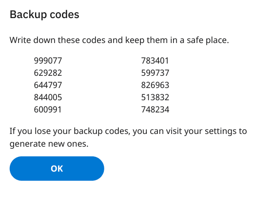 Backup codes

Write down these codes and keep them in a safe place.

If you lose your backup codes, you can visit your settings to generate new ones.

Okay.