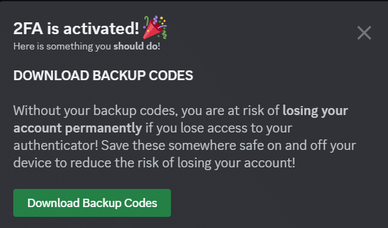 Download Backup Codes
Without your backup codes, you are at risk of losing your account permanently if you lose access to your authenticator! Save these somewhere safe on and off your device to reduce the risk of loosing your account!
Download backup covdes